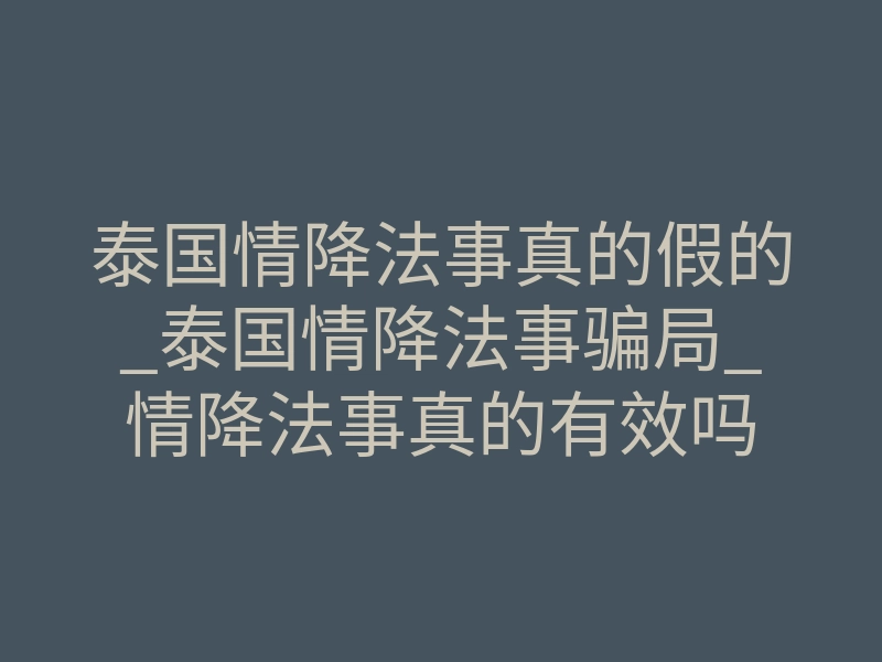 泰国情降法事真的假的_泰国情降法事骗局_情降法事真的有效吗