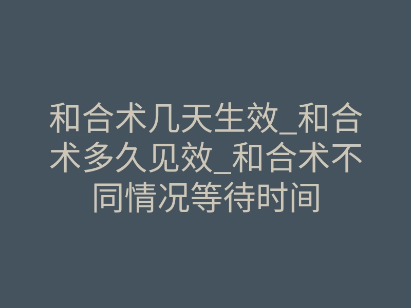和合术几天生效_和合术多久见效_和合术不同情况等待时间