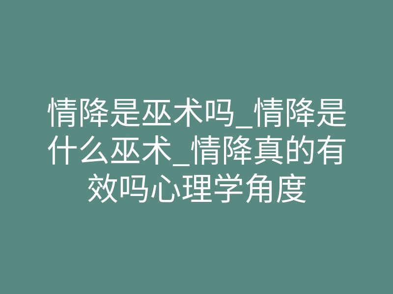 情降是巫术吗_情降是什么巫术_情降真的有效吗心理学角度