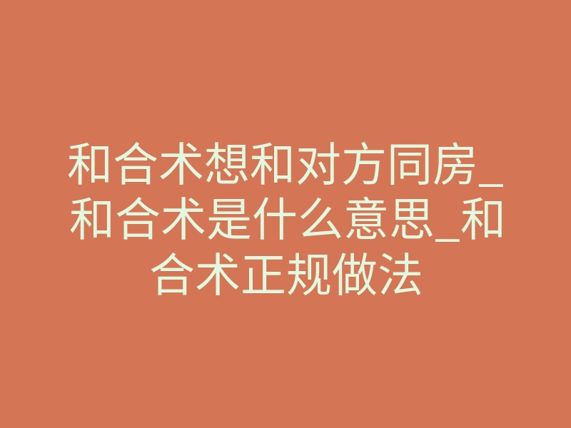 和合术想和对方同房_和合术是什么意思_和合术正规做法