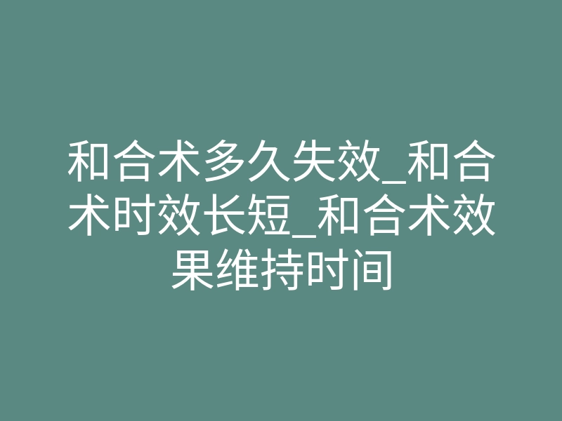和合术多久失效_和合术时效长短_和合术效果维持时间