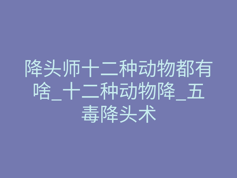 降头师十二种动物都有啥_十二种动物降_五毒降头术