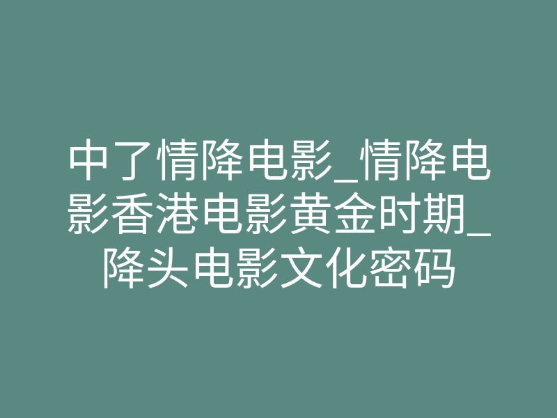 中了情降电影_情降电影香港电影黄金时期_降头电影文化密码