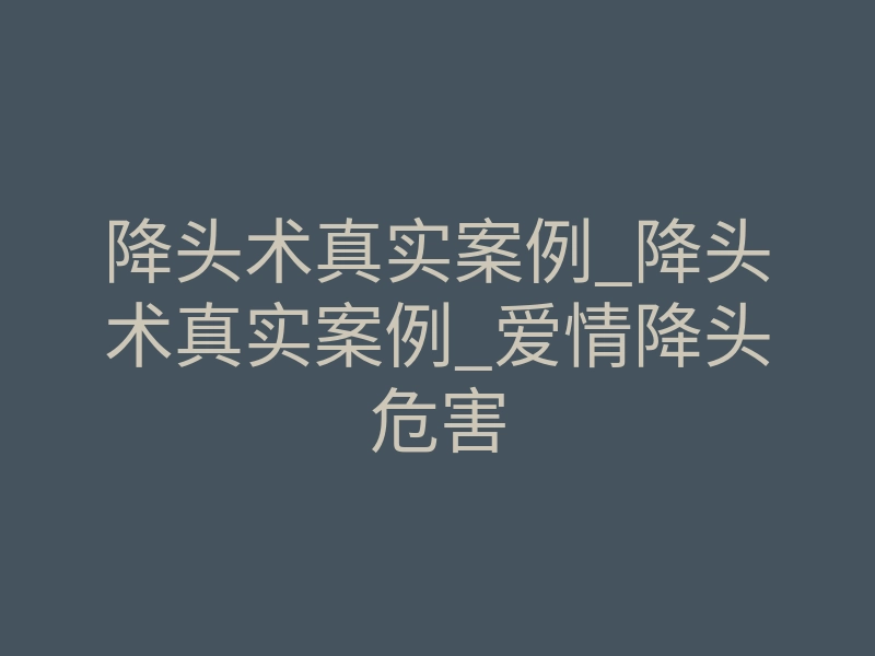 降头术真实案例_降头术真实案例_爱情降头危害