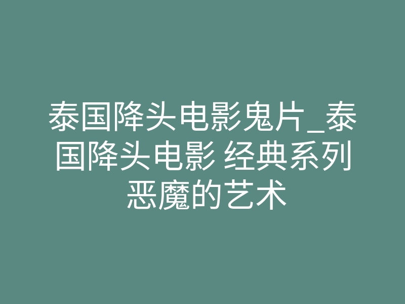 泰国降头电影鬼片_泰国降头电影 经典系列 恶魔的艺术