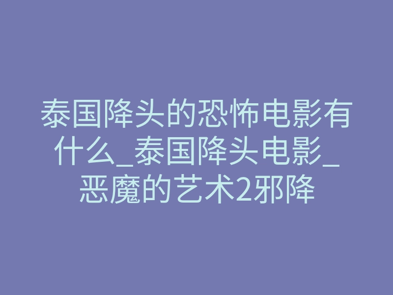 泰国降头的恐怖电影有什么_泰国降头电影_恶魔的艺术2邪降