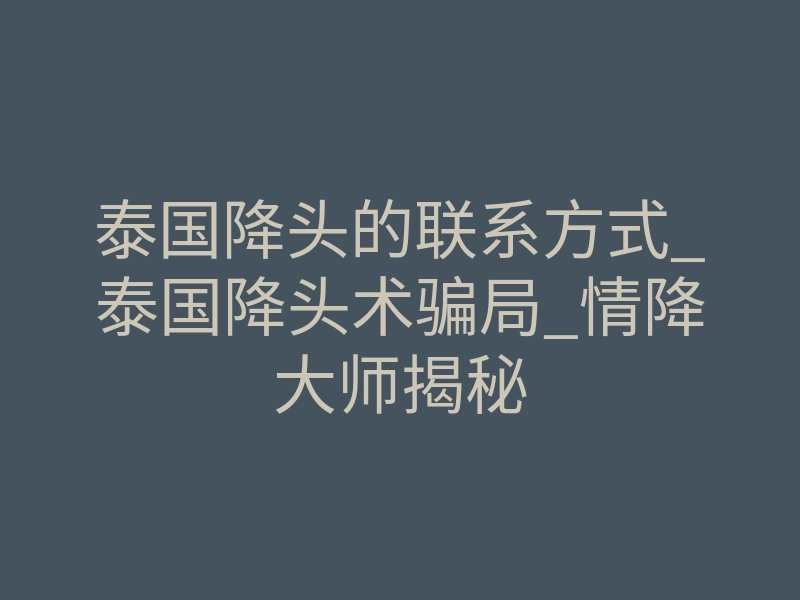 泰国降头的联系方式_泰国降头术骗局_情降大师揭秘