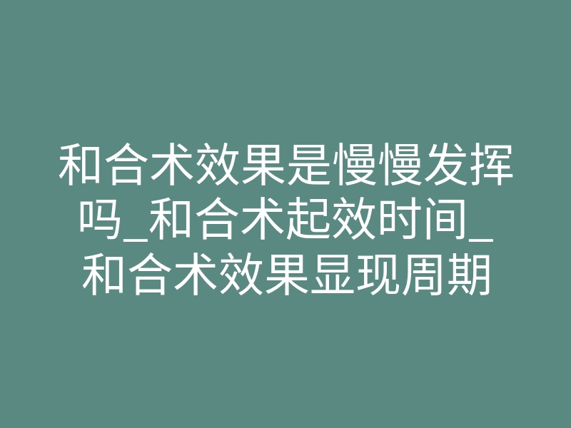 和合术效果是慢慢发挥吗_和合术起效时间_和合术效果显现周期