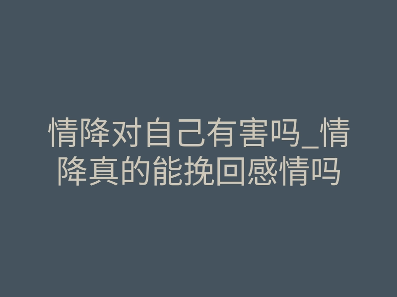 情降对自己有害吗_情降真的能挽回感情吗