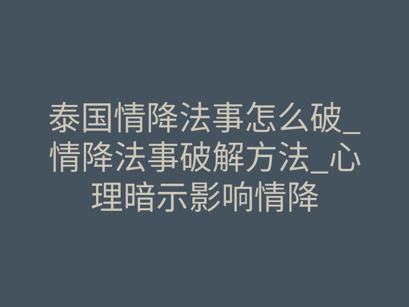 泰国情降法事怎么破_情降法事破解方法_心理暗示影响情降