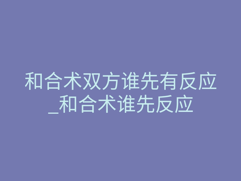 和合术双方谁先有反应_和合术谁先反应