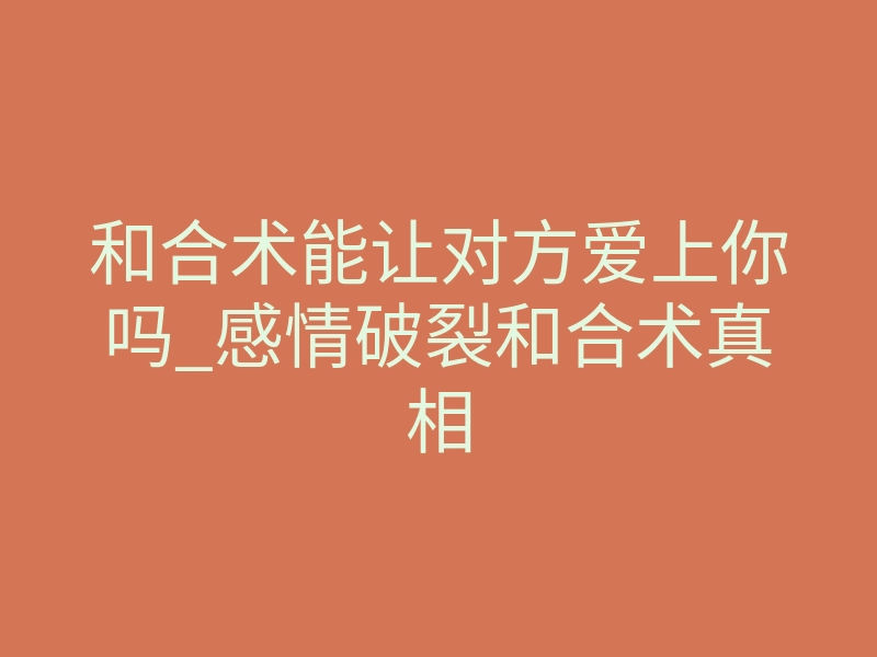 和合术能让对方爱上你吗_感情破裂和合术真相