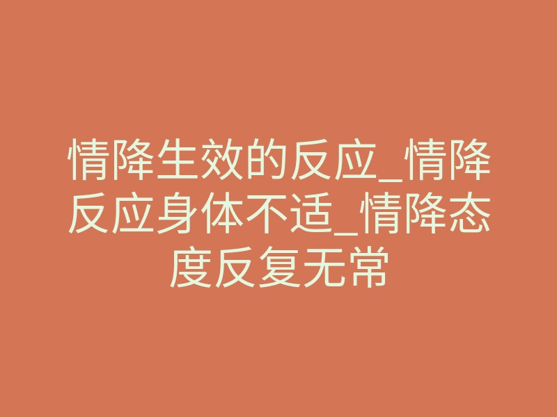 情降生效的反应_情降反应身体不适_情降态度反复无常