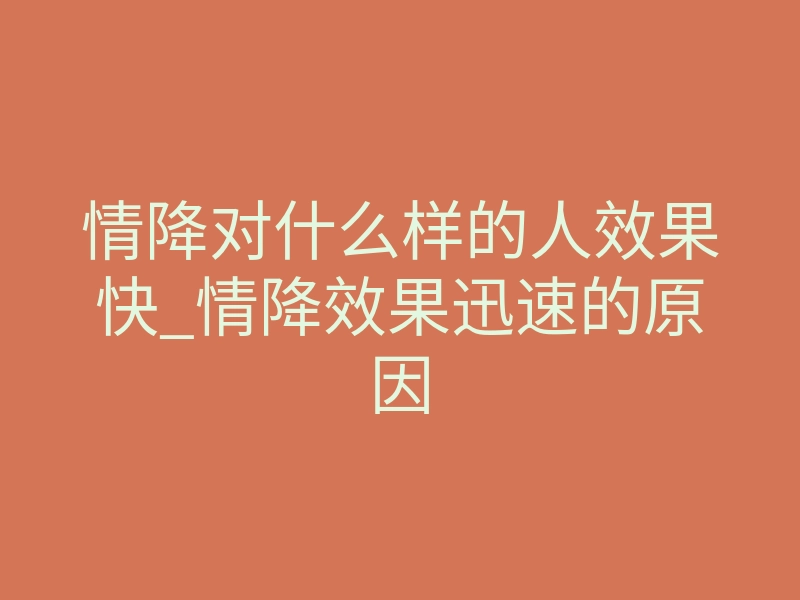 情降对什么样的人效果快_情降效果迅速的原因