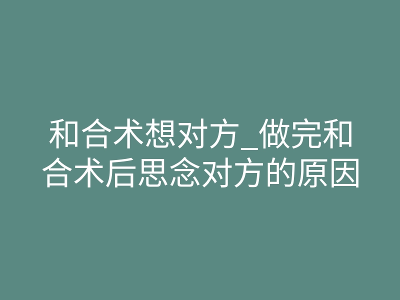 和合术想对方_做完和合术后思念对方的原因