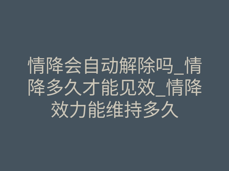 情降会自动解除吗_情降多久才能见效_情降效力能维持多久