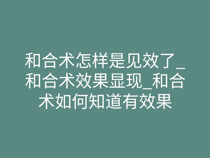 和合术怎样是见效了_和合术效果显现_和合术如何知道有效果