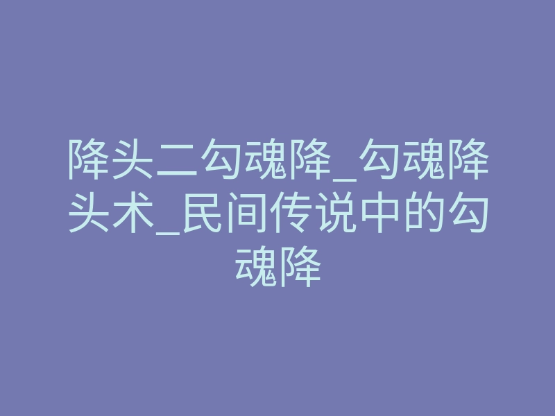 降头二勾魂降_勾魂降头术_民间传说中的勾魂降