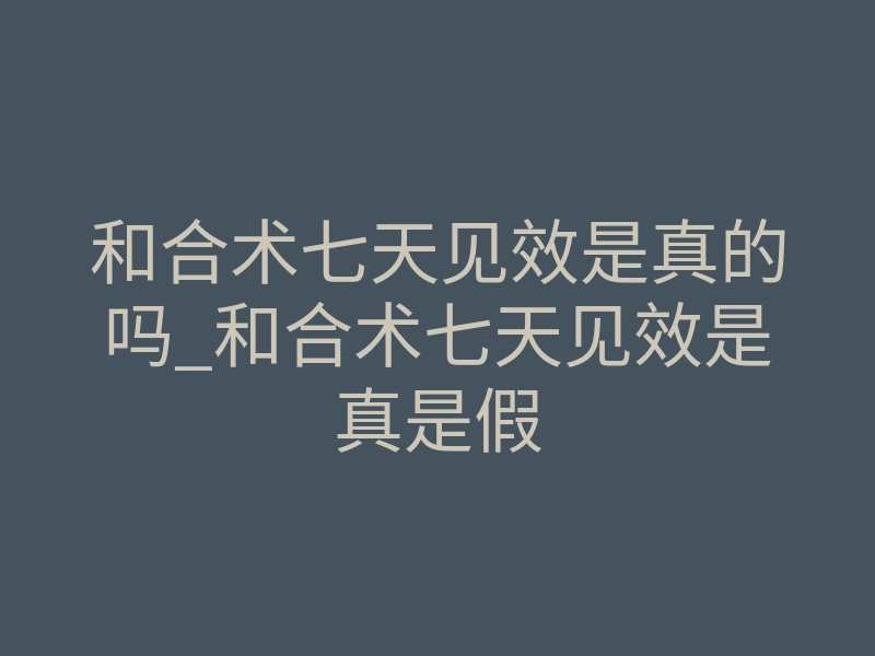 和合术七天见效是真的吗_和合术七天见效是真是假