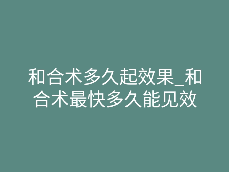和合术多久起效果_和合术最快多久能见效