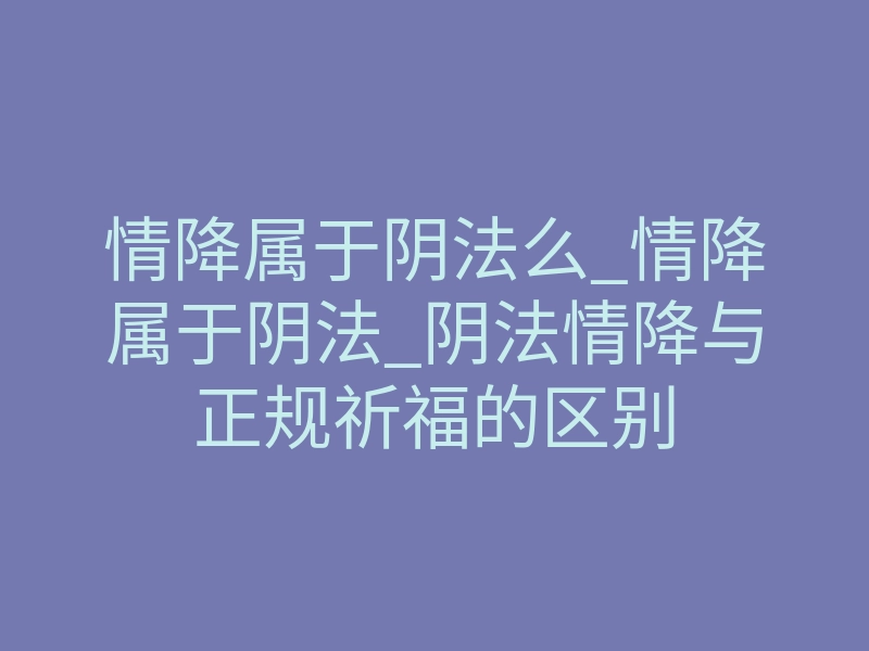 情降属于阴法么_情降属于阴法_阴法情降与正规祈福的区别