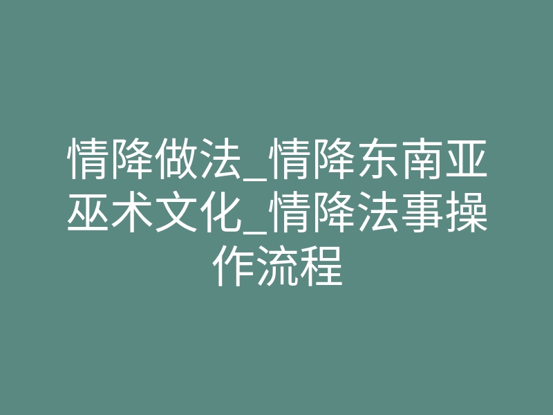 情降做法_情降东南亚巫术文化_情降法事操作流程