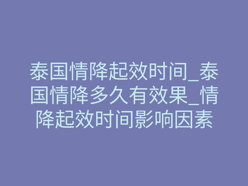 泰国情降起效时间_泰国情降多久有效果_情降起效时间影响因素