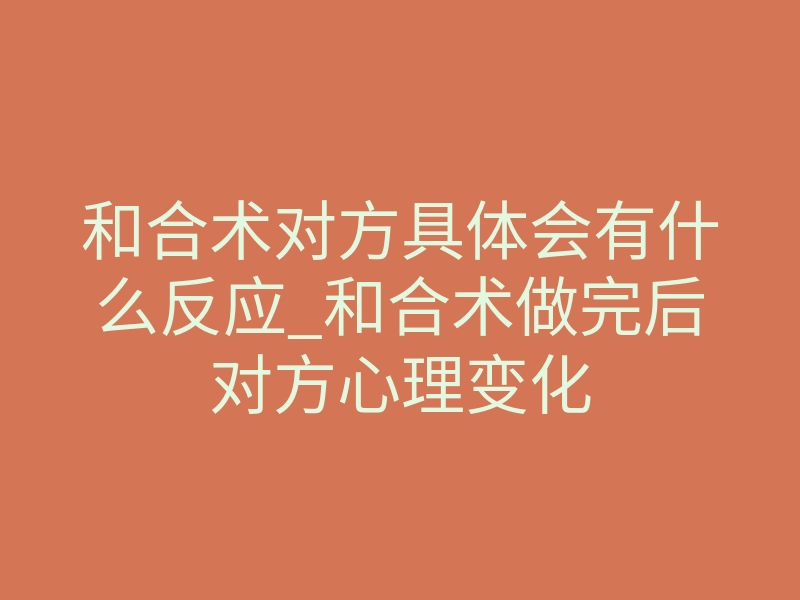 和合术对方具体会有什么反应_和合术做完后对方心理变化