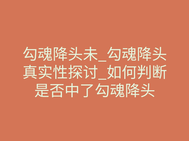 勾魂降头未_勾魂降头真实性探讨_如何判断是否中了勾魂降头