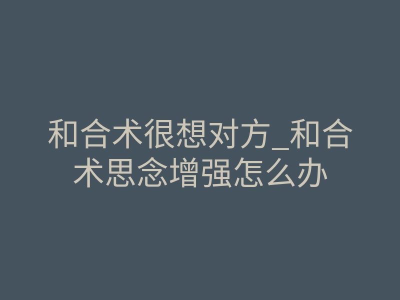 和合术很想对方_和合术思念增强怎么办