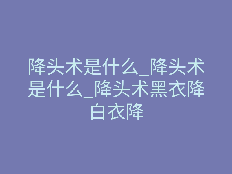 降头术是什么_降头术是什么_降头术黑衣降白衣降