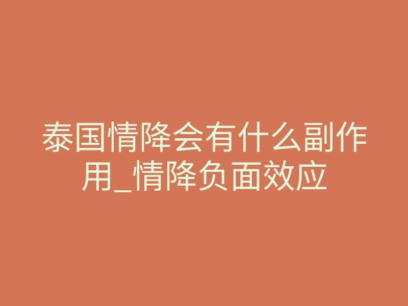 泰国情降会有什么副作用_情降负面效应