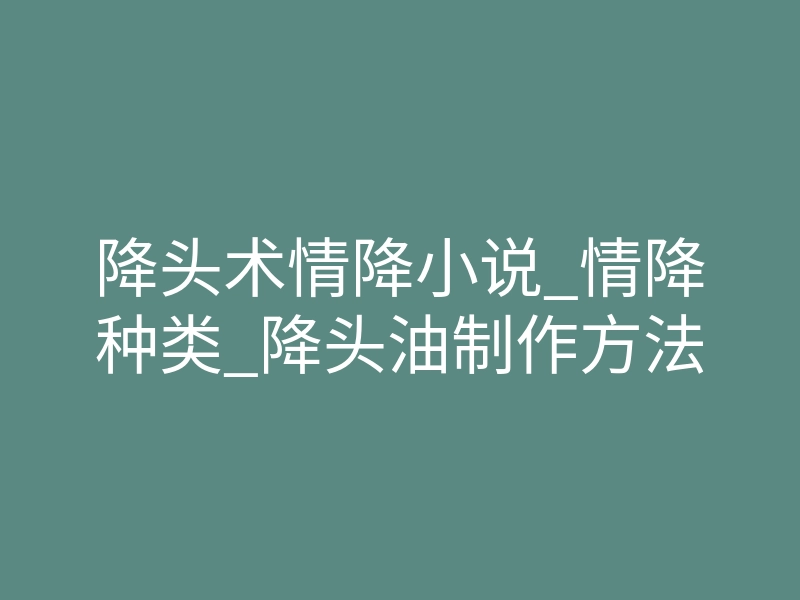 降头术情降小说_情降种类_降头油制作方法