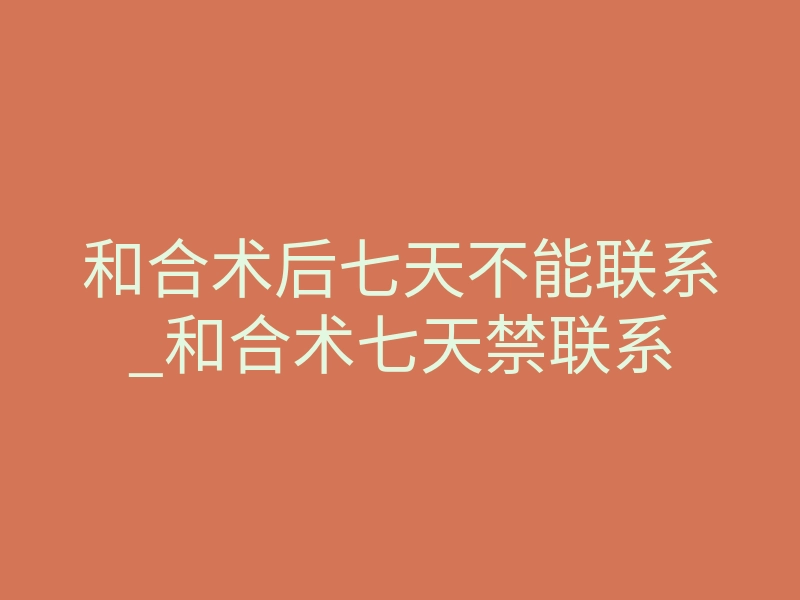 和合术后七天不能联系_和合术七天禁联系