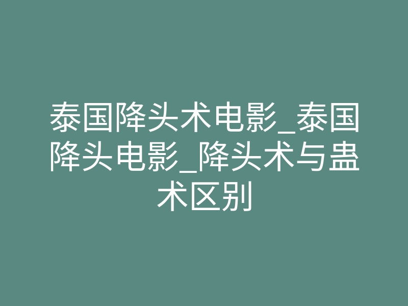 泰国降头术电影_泰国降头电影_降头术与蛊术区别