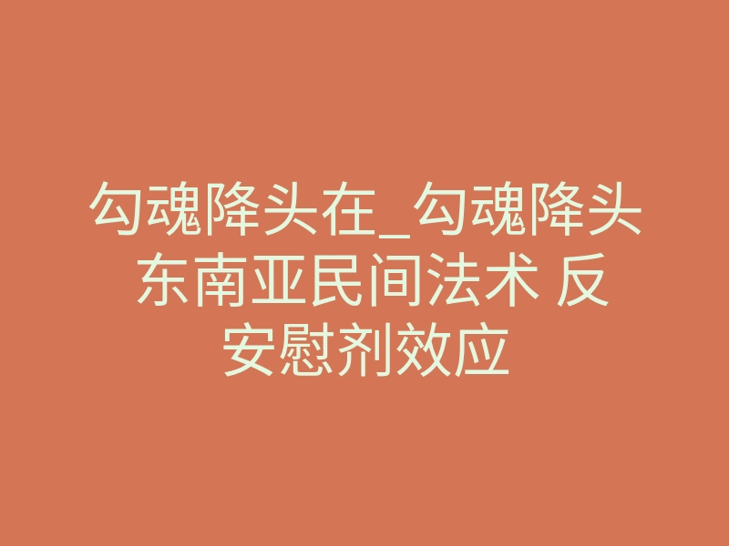 勾魂降头在_勾魂降头 东南亚民间法术 反安慰剂效应