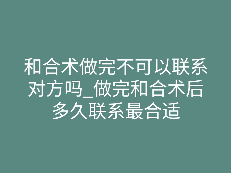 和合术做完不可以联系对方吗_做完和合术后多久联系最合适