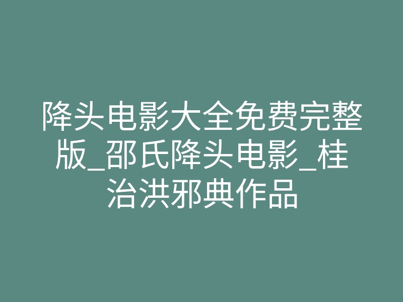 降头电影大全免费完整版_邵氏降头电影_桂治洪邪典作品