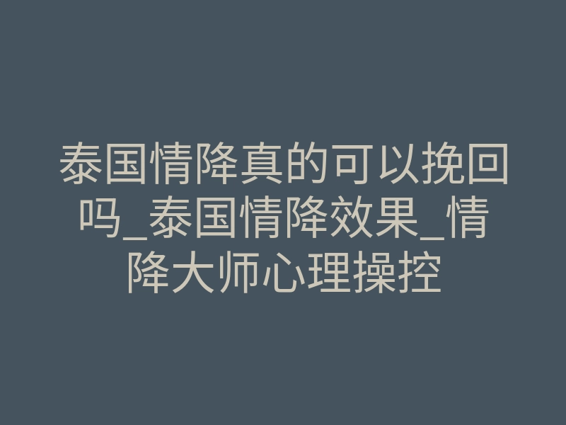 泰国情降真的可以挽回吗_泰国情降效果_情降大师心理操控
