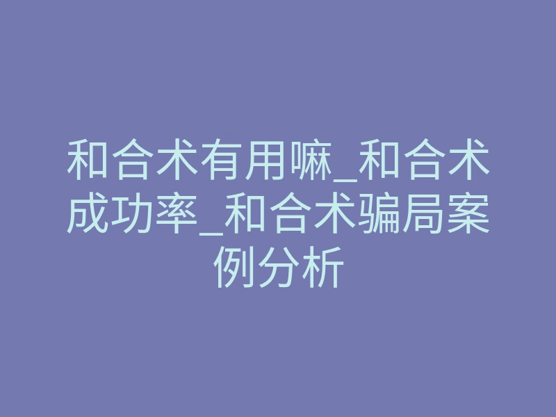 和合术有用嘛_和合术成功率_和合术骗局案例分析