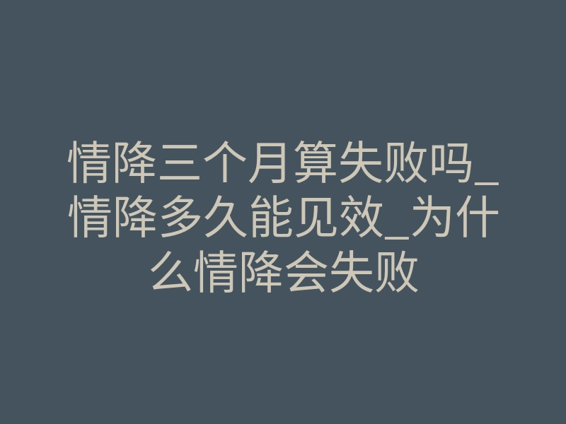 情降三个月算失败吗_情降多久能见效_为什么情降会失败