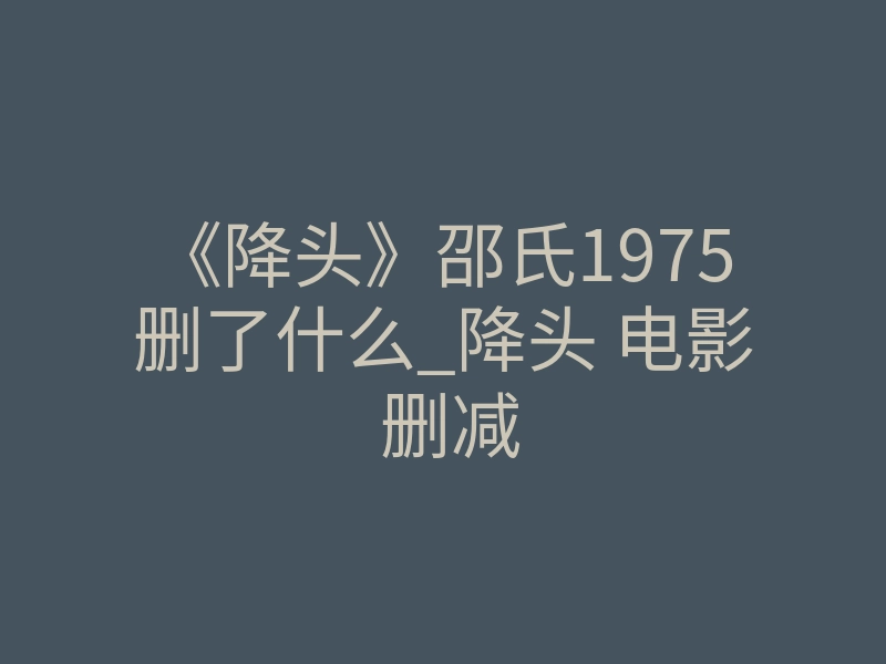 《降头》邵氏1975删了什么_降头 电影 删减