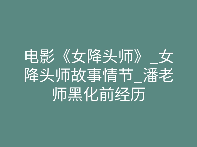 电影《女降头师》_女降头师故事情节_潘老师黑化前经历