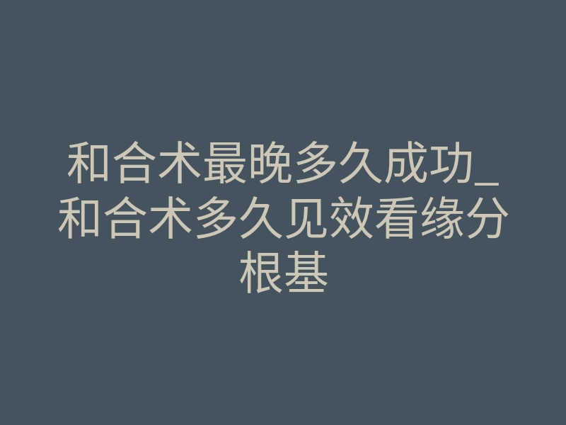 和合术最晚多久成功_和合术多久见效看缘分根基