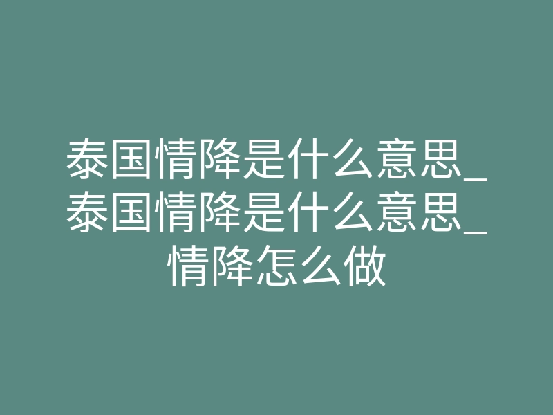 泰国情降是什么意思_泰国情降是什么意思_情降怎么做