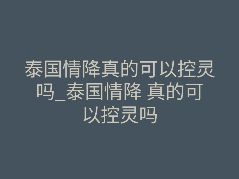 泰国情降真的可以控灵吗_泰国情降 真的可以控灵吗