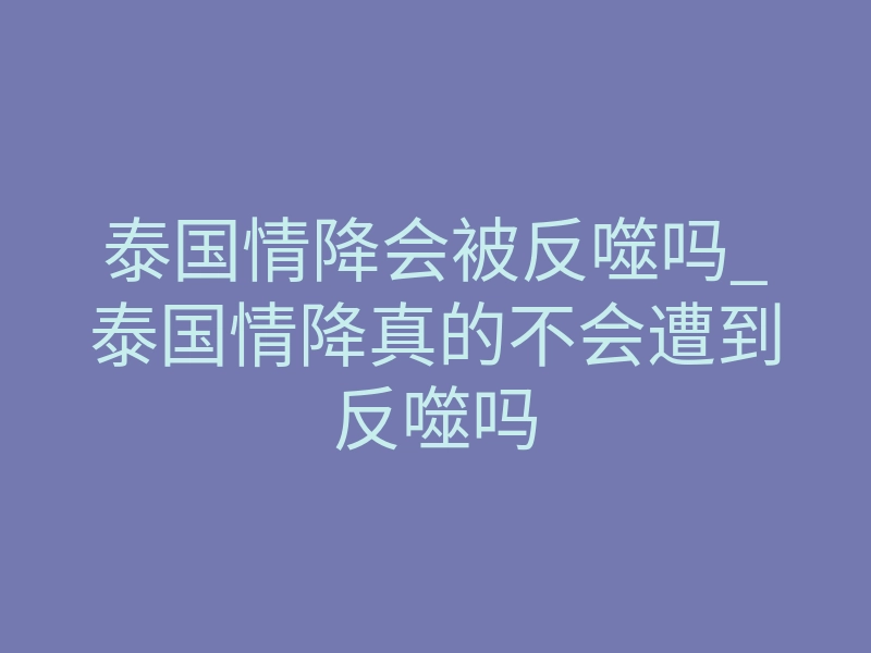 泰国情降会被反噬吗_泰国情降真的不会遭到反噬吗