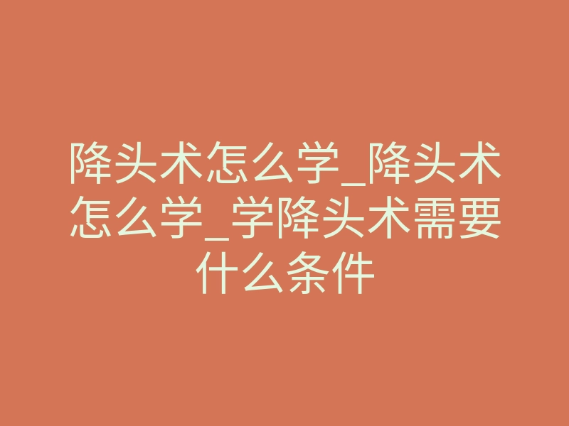 降头术怎么学_降头术怎么学_学降头术需要什么条件