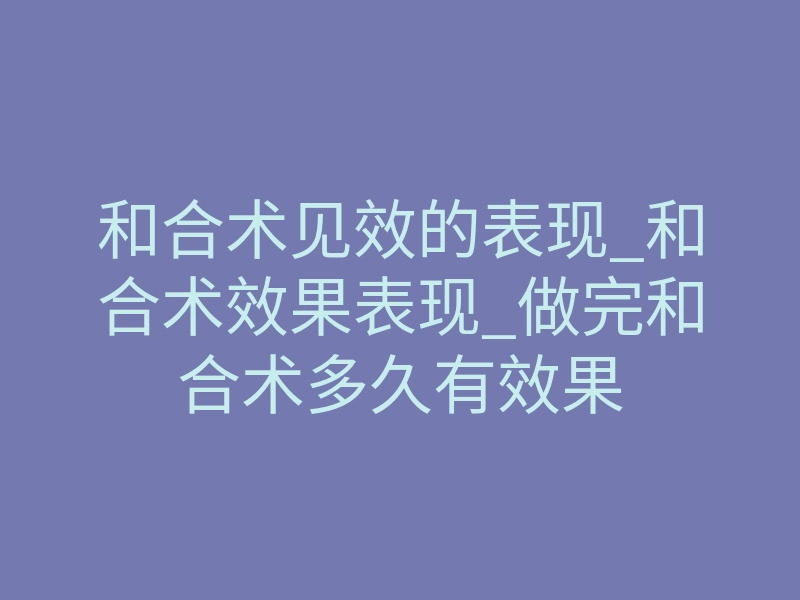 和合术见效的表现_和合术效果表现_做完和合术多久有效果