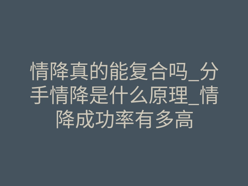 情降真的能复合吗_分手情降是什么原理_情降成功率有多高